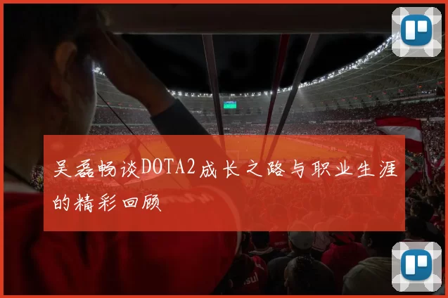 吴磊畅谈DOTA2成长之路与职业生涯的精彩回顾
