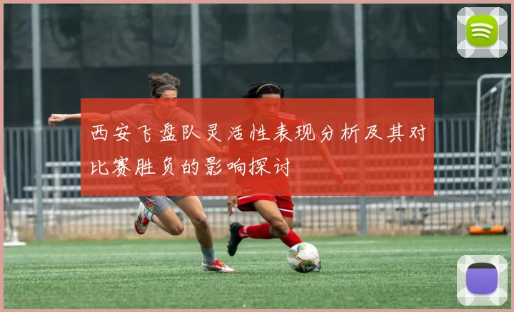 西安飞盘队灵活性表现分析及其对比赛胜负的影响探讨