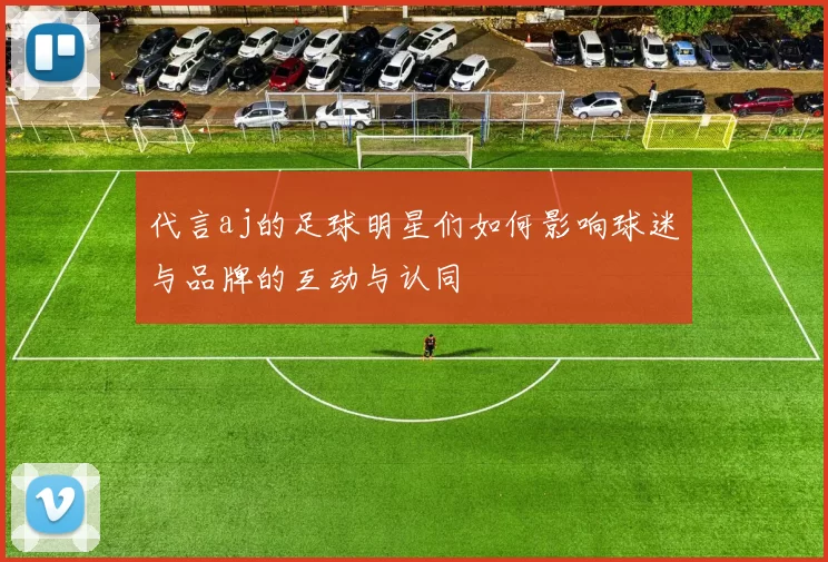 代言aj的足球明星们如何影响球迷与品牌的互动与认同