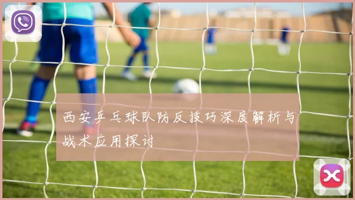 西安乒乓球队防反技巧深度解析与战术应用探讨
