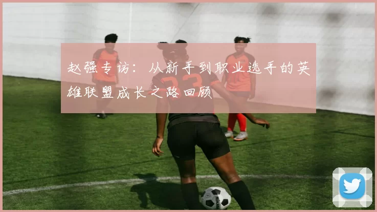 赵强专访：从新手到职业选手的英雄联盟成长之路回顾