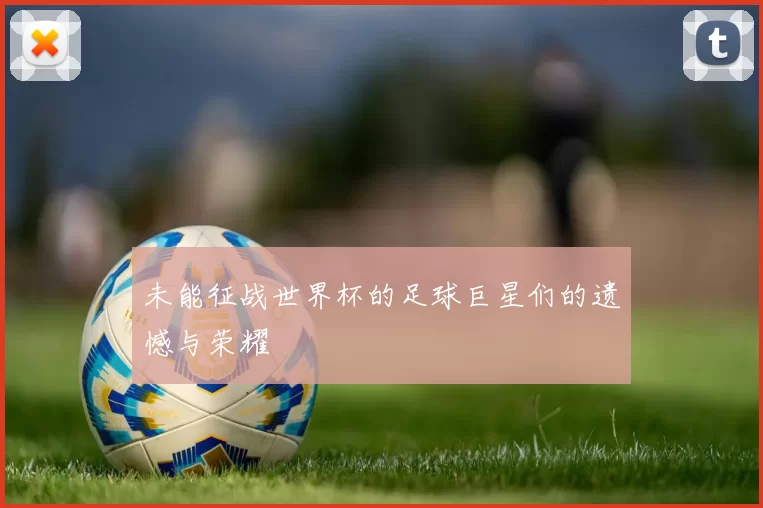 未能征战世界杯的足球巨星们的遗憾与荣耀