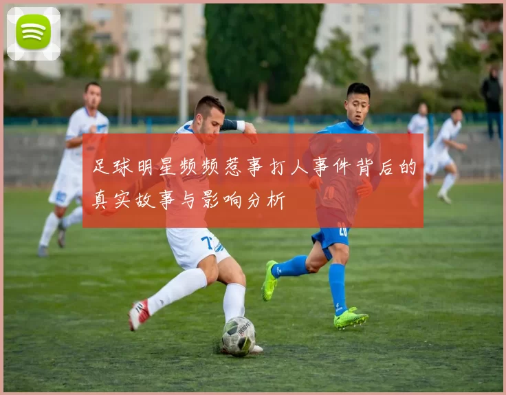足球明星频频惹事打人事件背后的真实故事与影响分析