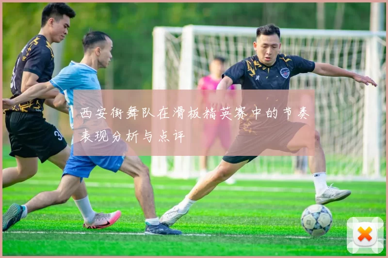 西安街舞队在滑板精英赛中的节奏表现分析与点评