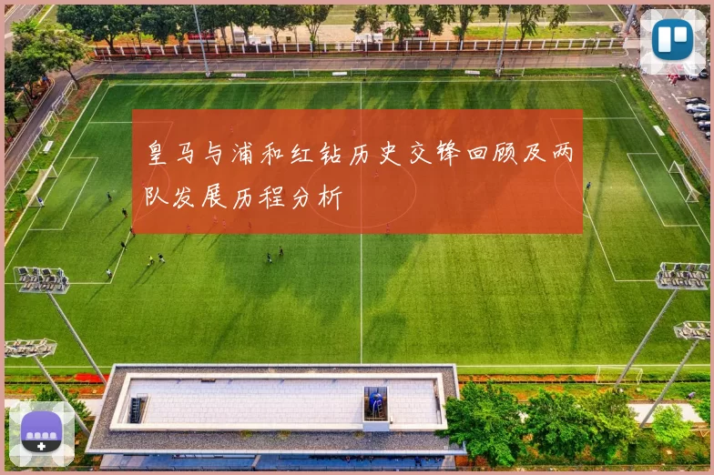 皇马与浦和红钻历史交锋回顾及两队发展历程分析