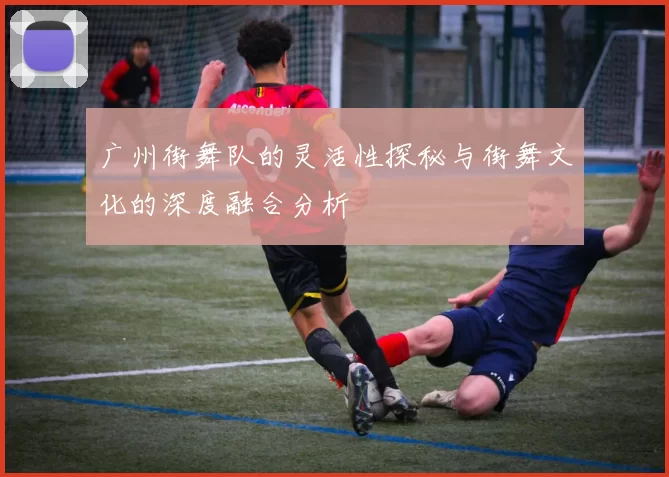 广州街舞队的灵活性探秘与街舞文化的深度融合分析