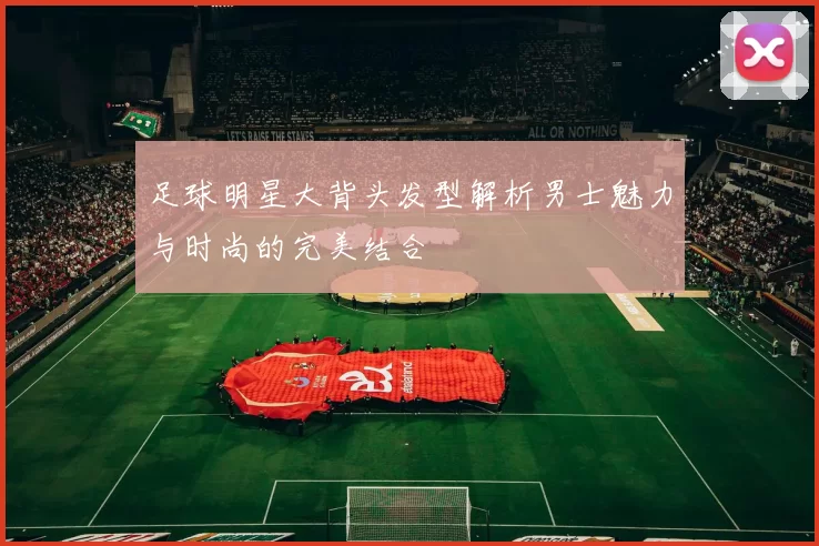 足球明星大背头发型解析男士魅力与时尚的完美结合