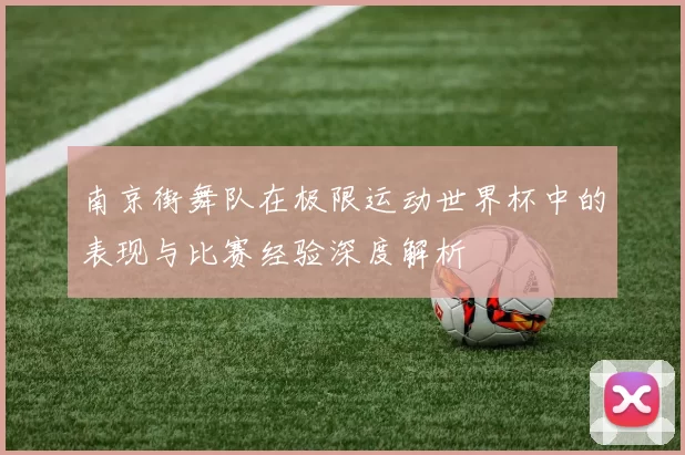 南京街舞队在极限运动世界杯中的表现与比赛经验深度解析