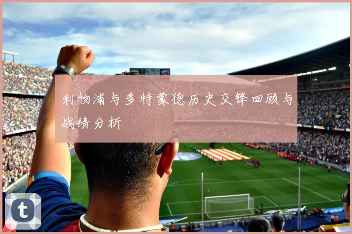 利物浦与多特蒙德历史交锋回顾与战绩分析
