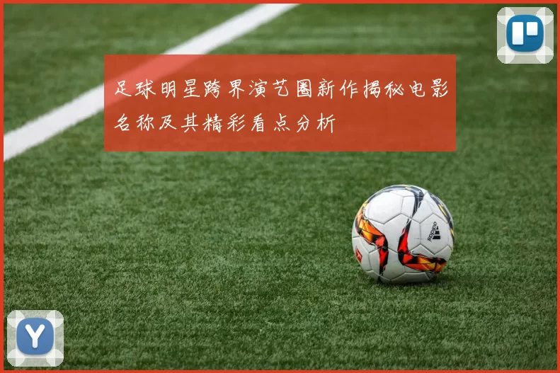 足球明星跨界演艺圈新作揭秘电影名称及其精彩看点分析