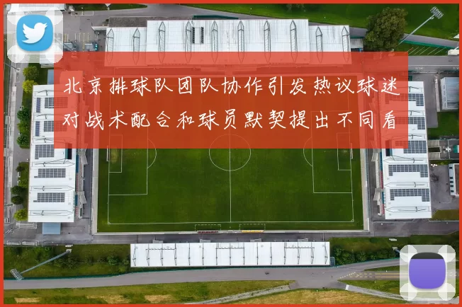 北京排球队团队协作引发热议球迷对战术配合和球员默契提出不同看法