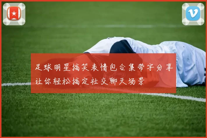 足球明星搞笑表情包合集带字分享让你轻松搞定社交聊天场景