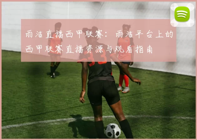 雨洁直播西甲联赛：雨洁平台上的西甲联赛直播资源与观看指南