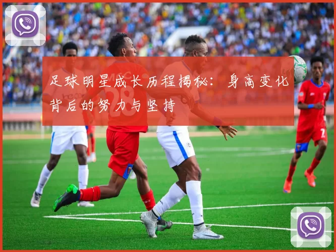 足球明星成长历程揭秘：身高变化背后的努力与坚持
