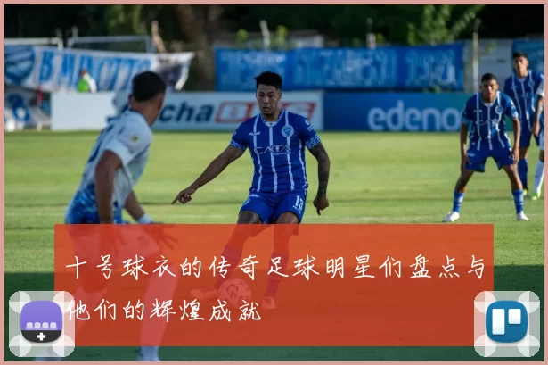 十号球衣的传奇足球明星们盘点与他们的辉煌成就
