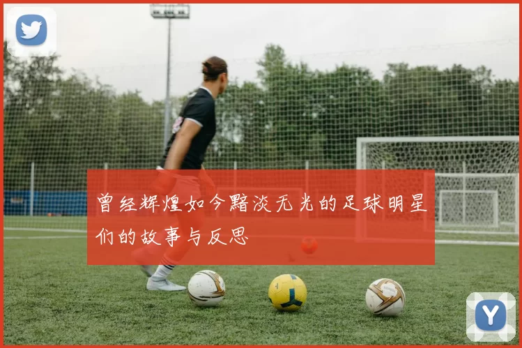 曾经辉煌如今黯淡无光的足球明星们的故事与反思