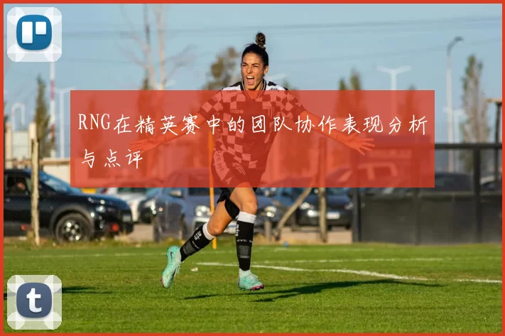 RNG在精英赛中的团队协作表现分析与点评