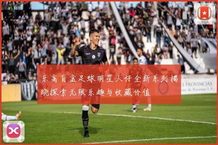 乐高盲盒足球明星人仔全新系列揭晓探索无限乐趣与收藏价值