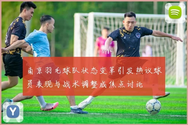 南京羽毛球队状态变革引发热议球员表现与战术调整成焦点讨论