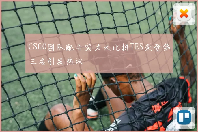 CSGO团队配合实力大比拼TES荣登第三名引发热议
