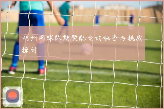杭州网球队默契配合的秘密与挑战探讨