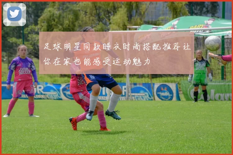 足球明星同款睡衣时尚搭配推荐让你在家也能感受运动魅力