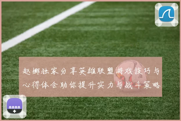 赵娜独家分享英雄联盟游戏技巧与心得体会助你提升实力与战斗策略