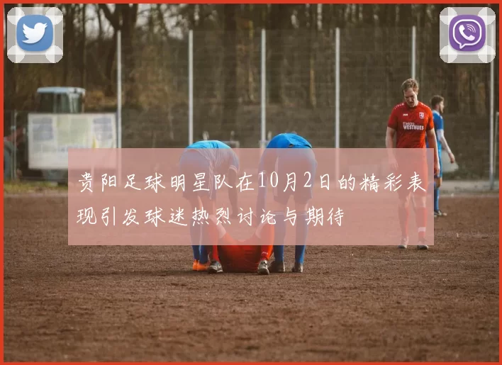 贵阳足球明星队在10月2日的精彩表现引发球迷热烈讨论与期待