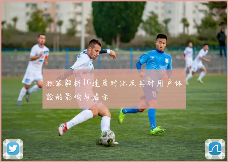 独家解析IG速度对比及其对用户体验的影响与启示