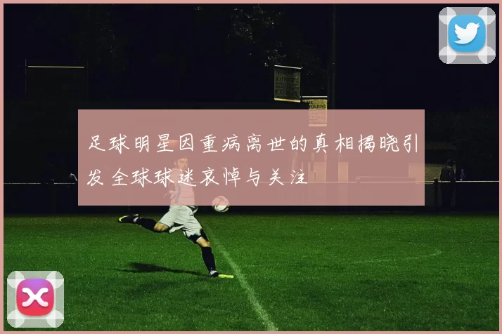 足球明星因重病离世的真相揭晓引发全球球迷哀悼与关注
