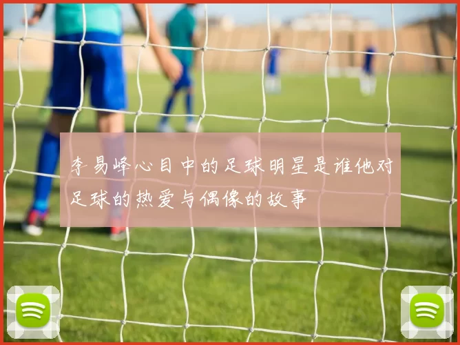 李易峰心目中的足球明星是谁他对足球的热爱与偶像的故事