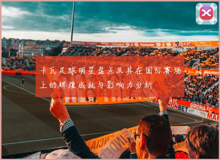 卡瓦足球明星盘点及其在国际赛场上的辉煌成就与影响力分析