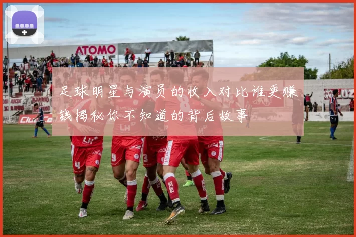 足球明星与演员的收入对比谁更赚钱揭秘你不知道的背后故事