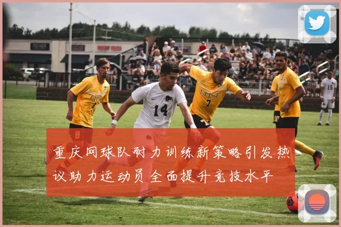 重庆网球队耐力训练新策略引发热议助力运动员全面提升竞技水平