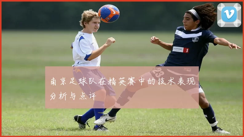 南京足球队在精英赛中的技术表现分析与点评