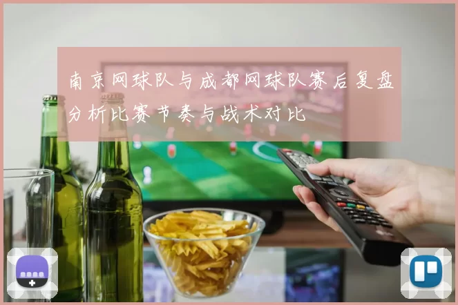 南京网球队与成都网球队赛后复盘分析比赛节奏与战术对比