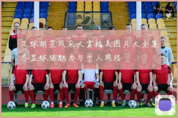 足球明星风采大赏精美图片大全集尽显球场魅力与个人风格