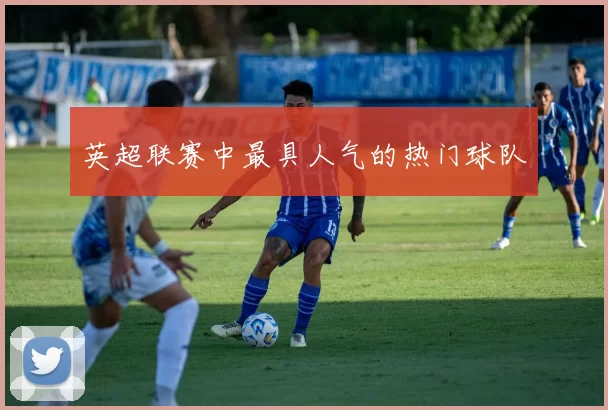 英超联赛中最具人气的热门球队