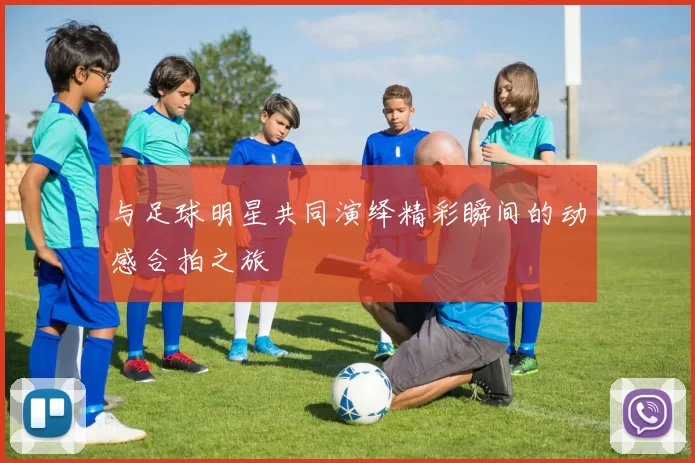 与足球明星共同演绎精彩瞬间的动感合拍之旅
