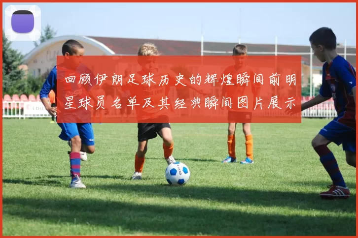 回顾伊朗足球历史的辉煌瞬间前明星球员名单及其经典瞬间图片展示