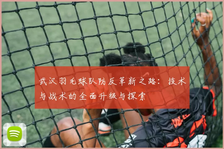 武汉羽毛球队防反革新之路：技术与战术的全面升级与探索