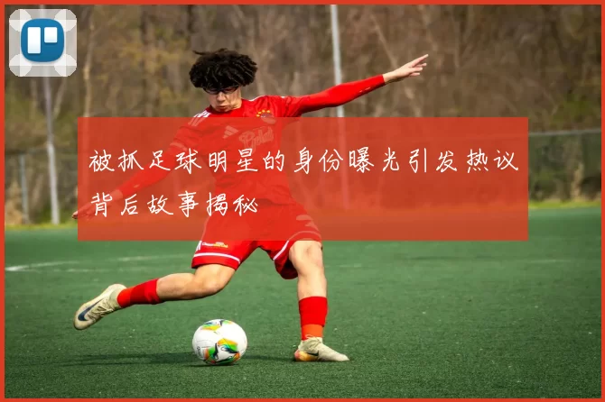 被抓足球明星的身份曝光引发热议背后故事揭秘