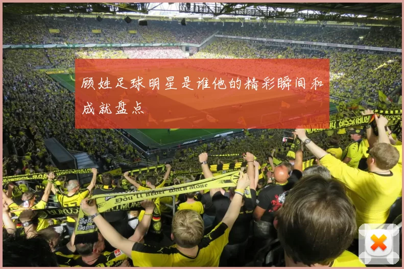 顾姓足球明星是谁他的精彩瞬间和成就盘点