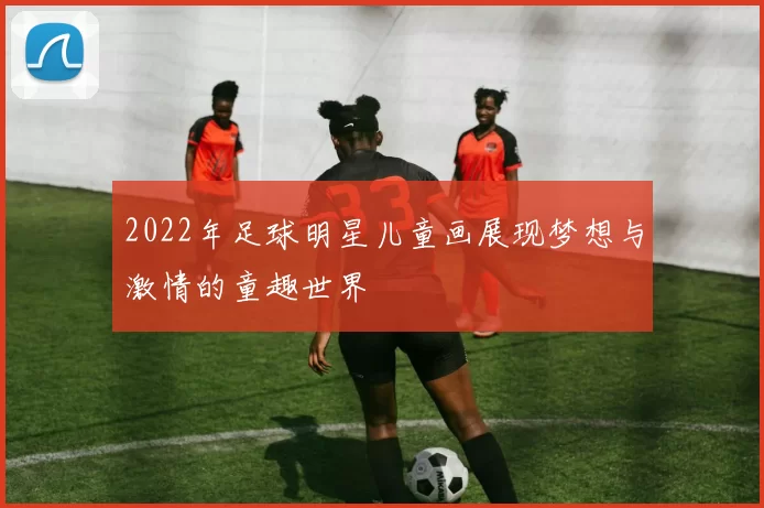 2022年足球明星儿童画展现梦想与激情的童趣世界