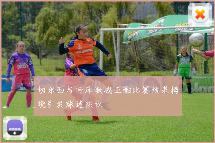 切尔西与河床激战正酣比赛结果揭晓引发球迷热议