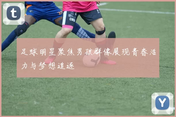 足球明星聚焦男孩群像展现青春活力与梦想追逐