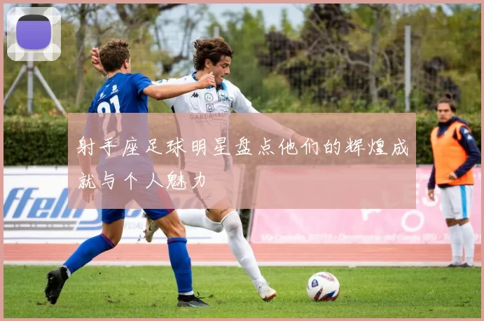 射手座足球明星盘点他们的辉煌成就与个人魅力