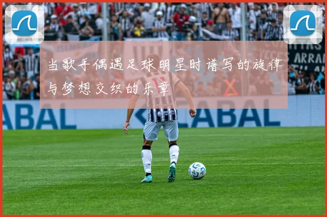 当歌手偶遇足球明星时谱写的旋律与梦想交织的乐章