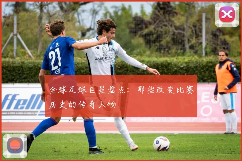 全球足球巨星盘点：那些改变比赛历史的传奇人物