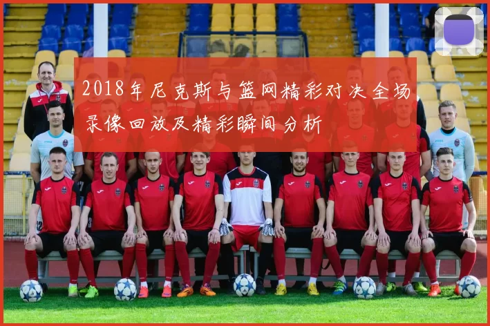 2018年尼克斯与篮网精彩对决全场录像回放及精彩瞬间分析
